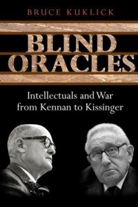 Blind Oracles: Intellectuals and War from Kennan to Kissinger Blind Oracles: Intellectuals and War from Kennan to Kissinger