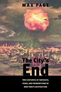 The City's End: Two Centuries of Fantasies, Fears, and Premonitions of New York's Destruction The City's End: Two Centuries of Fantasies, Fears, and Premonitions of New York's Destruction