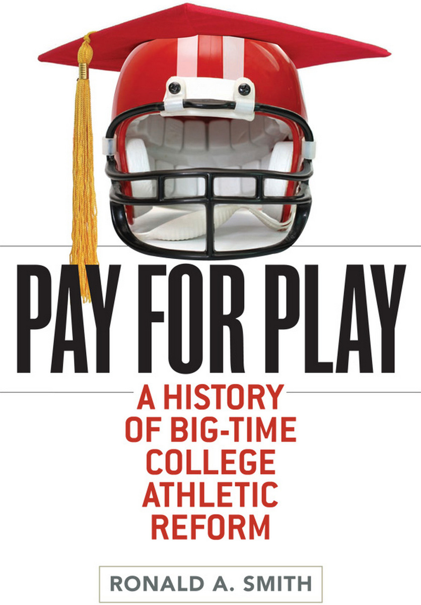 Pay for Play A History of Big-Time College Athletic Reform by Ronald A. Smith