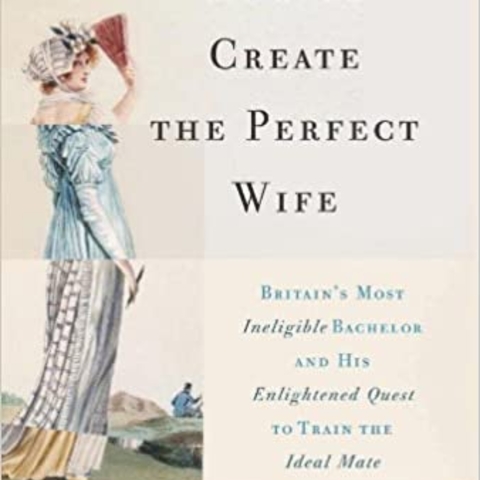  How to Create the Perfect Wife: Britain’s Most Ineligible Bachelor and His Enlightened Quest to Train the Ideal Mate, by Wendy Moore Book Cover.