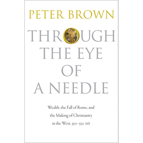 Through the Eye of a Needle: Wealth, the Fall of Rome, and the Making of Christianity in the West, 350-550 AD, by Brown, Peter Book Cover.